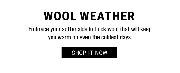Wool Weather. Embrace your softer side in thick wool that will keep you warm on even the coldest days. Shop It Now