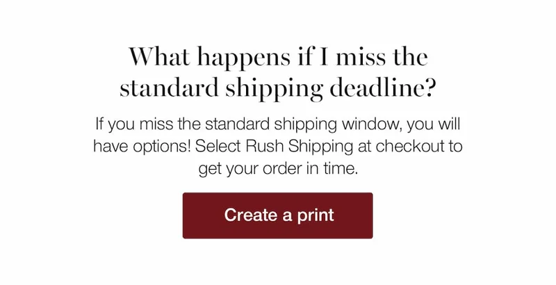 What happens if I miss the standard shipping deadline? If you miss the standard shipping window, you will have options! Select Rush Shipping at checkout to get your order in time.