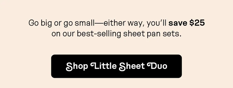 Go big or go small—either way, you’ll save $25 on our best-selling sheet pan sets.