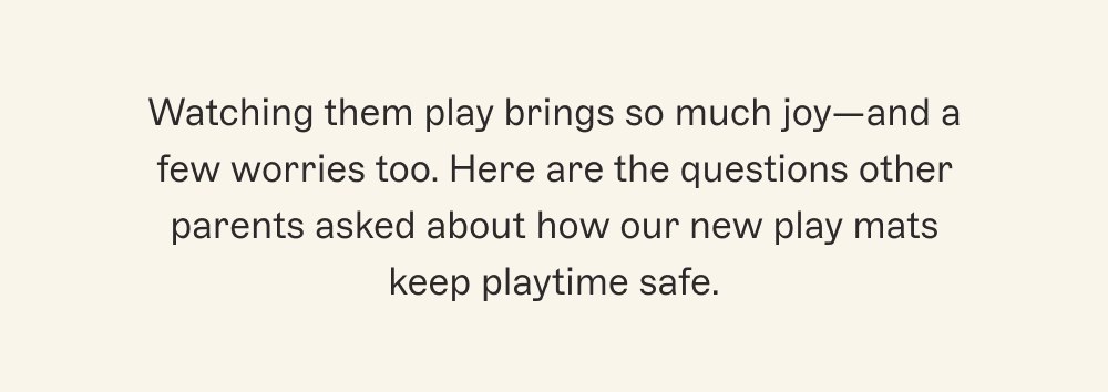 Watching them play brings so much joy—and a few worries too. Here are the questions other parents asked about how our new play mats keep playtime safe.