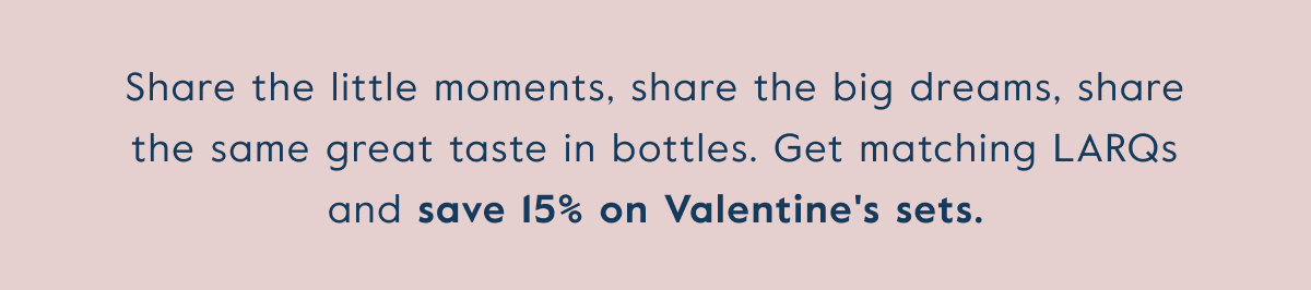 Share the little moments, share the big dreams, share the same great taste in bottles. Get matching LARQs and save 15% on Valentine's sets.