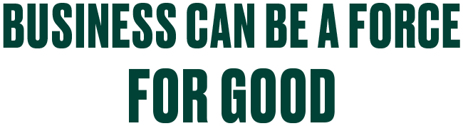 BUSINESS CAN BE A FORCE FOR GOOD