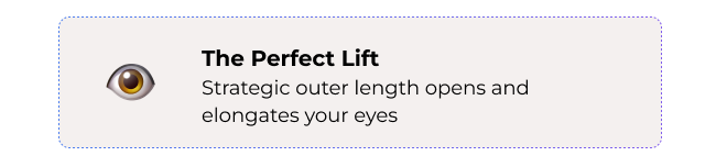 The Perfect Lift: Strategic outer length opens and elongates your eyes