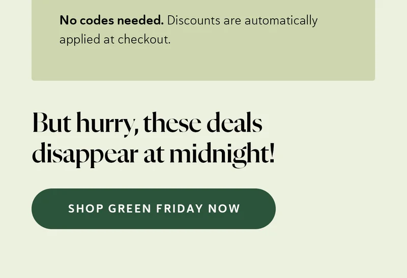 No codes needed. Discounts are automatically applied at checkout.  But hurry, these deals disappear at midnight!