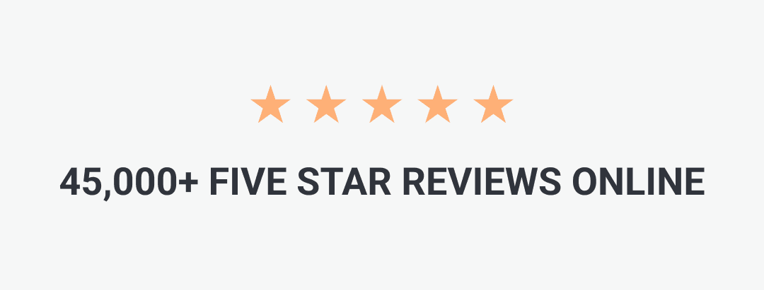 45,000+FIVE STAR REVIEWS ONLINE