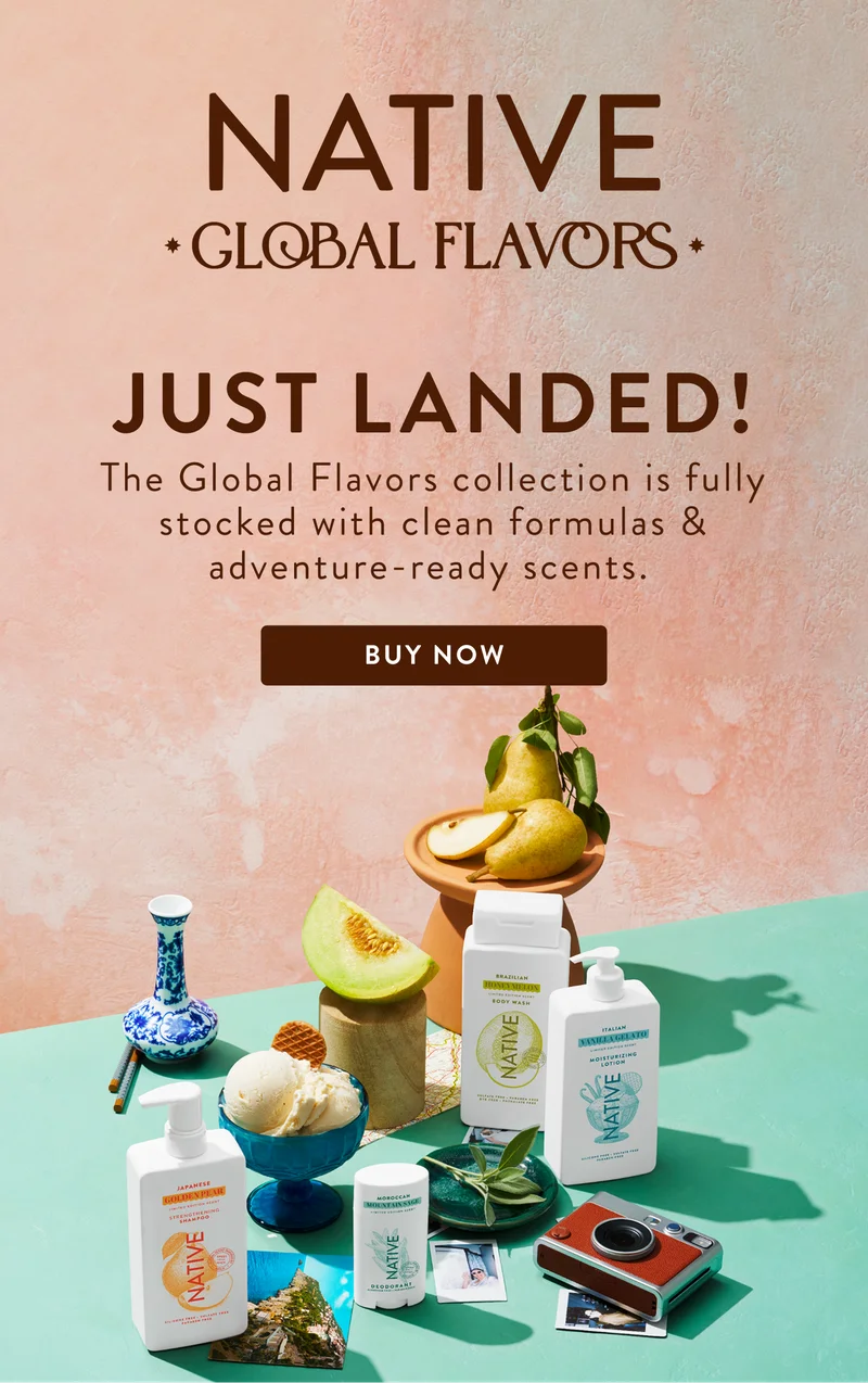 Native Global Flavors. Just Landed! The global flavors collection is fully stocked with clean formulas and adventure - ready scents.