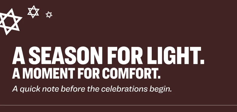 A SEASON FOR LIGHT. A MOMENT FOR COMFORT. A quick note before the celebrations begin.