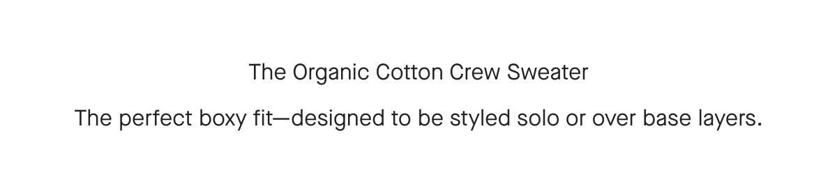 The Organic Cotton Crew Sweater The perfect boxy fit-designed to be styled solo or over base layers.