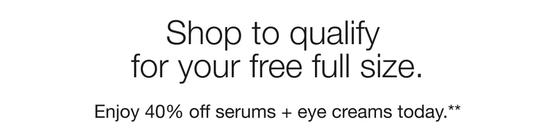 Shop to qualify for your free full size. | Enjoy 40% off serums + eye creams today.**