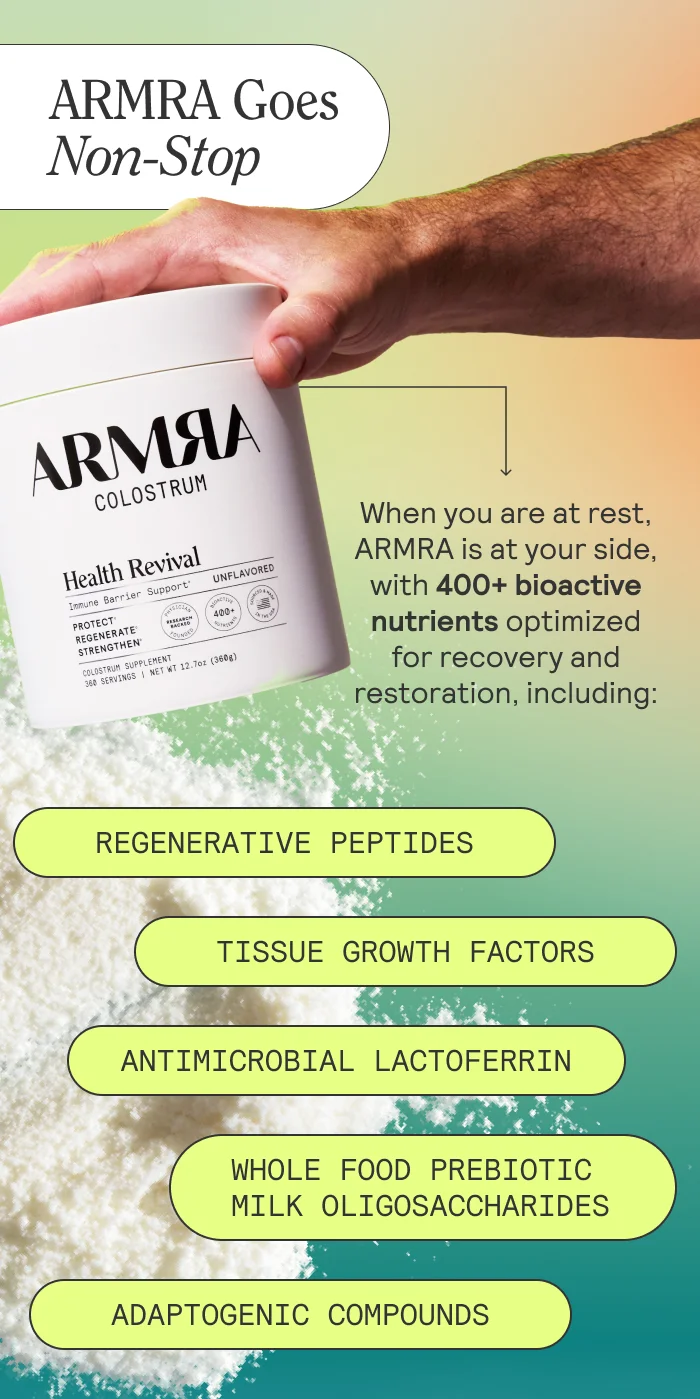 ARMRA Goes Non-Stop. When you are at rest, ARMRA is at your side, with 400+ bioactive nutrients optimized for recovery and restoration, including:  REGENERATIVE PEPTIDES TISSUE GROWTH FACTORS ANTIMICROBIAL LACTOFERRIN WHOLE FOOD PREBIOTIC MILK OLIGOSACCHARIDES ADAPTOGENIC COMPOUNDS
