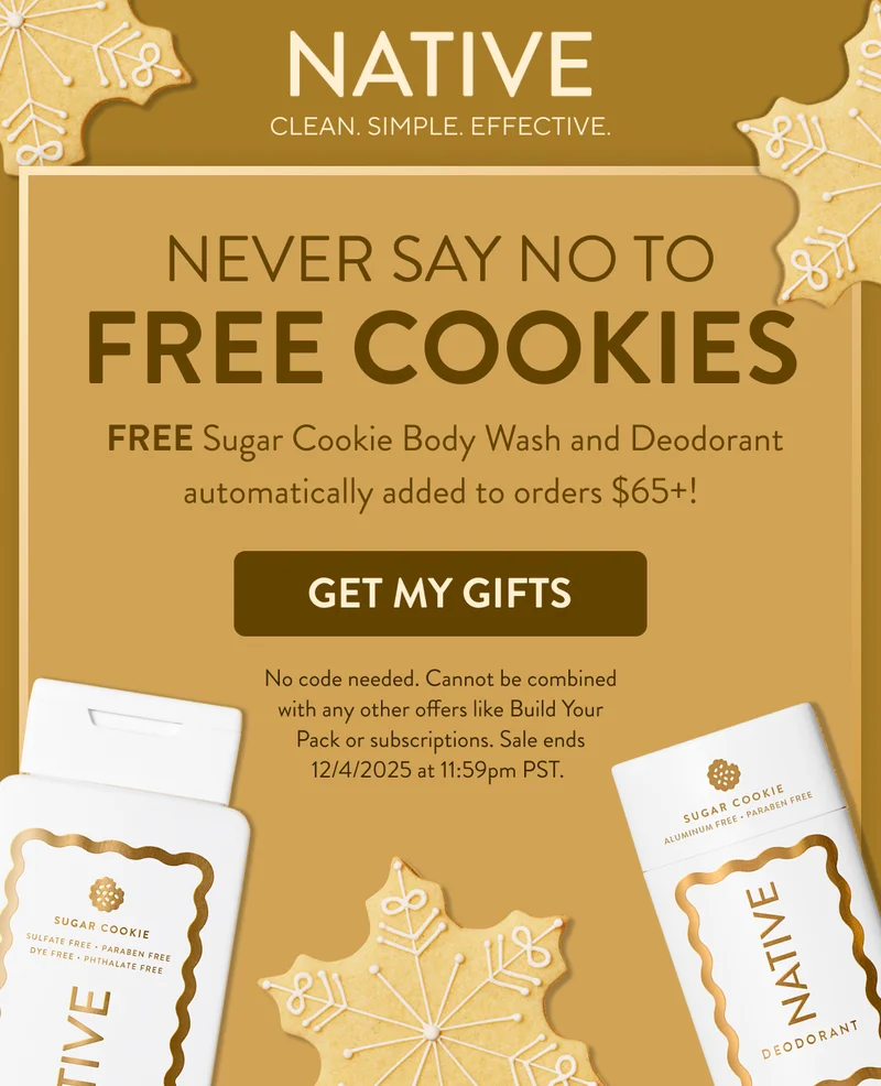 Native. Clean. Simple. Effective. Never say no to free cookies. &nbsp;FREE Sugar Cookie Body Wash and Deodorant automatically added to orders $65+! Get my gifts. No code needed. Cannot be combined with any other offers like Build Your Pack or subscriptions. Sale ends 12/4/2025 at 11:59pm PST.