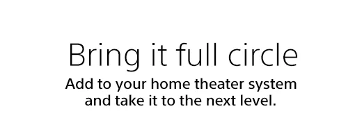 Bring it full circle | Add to your home theater system and take it to the next level.