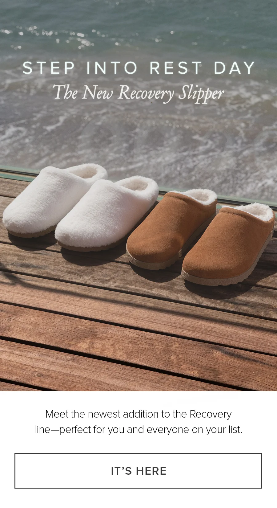 STEP INTO REST DAY. The New Recovert Slipper. Meet the newest addition to the Recovery line-perfect for your and everyone on your list. IT'S HERE