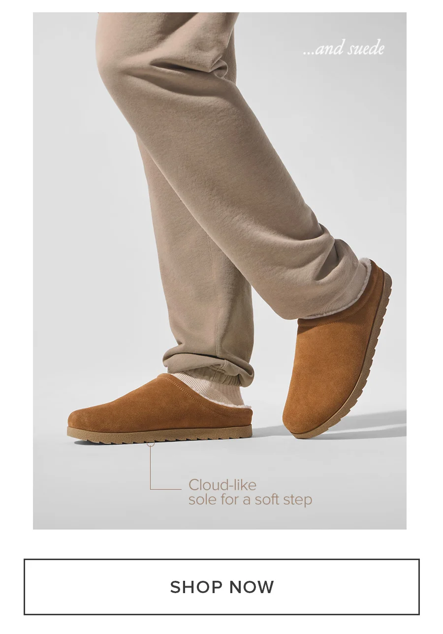 and suede. Cloud-like sole for a soft step. SHOP NOW