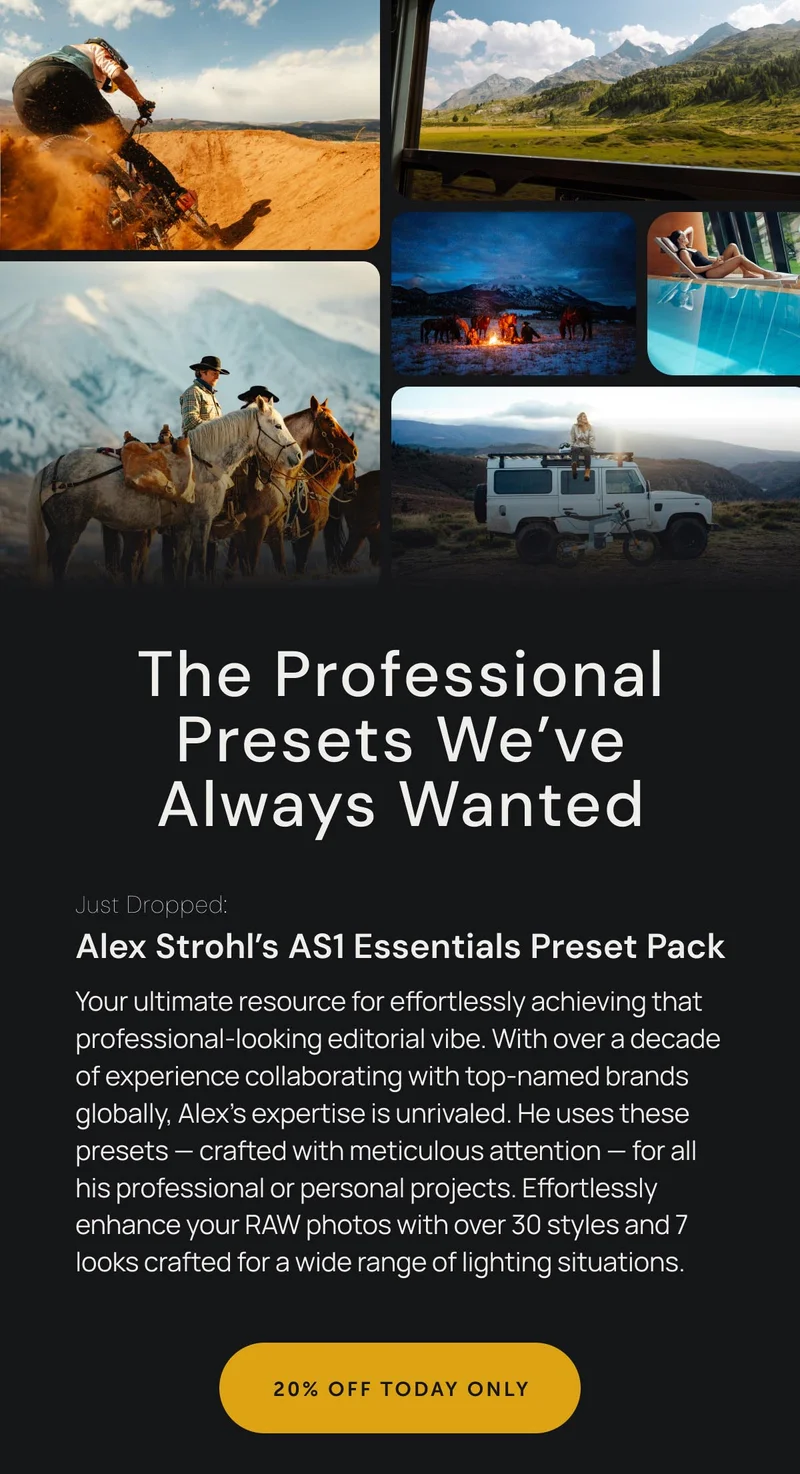 The Professional Presets We've Always Wanted. Just Dropped: Alex Strohl's AS1 Essentials Preset Pack. Your ultimate resource for effortlessly achieving that professional-looking editorial vibe. With over a decade of experience collaborating with top-named brands globally, Alex's expertise is unrivaled. He uses these presets — crafted with meticulous attention — for all his professional or personal projects. Effortlessly enhance your RAW photos with over 30 styles and 7 looks crafted for a wide range of lighting situations.