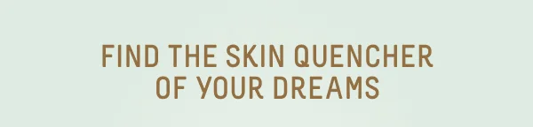 Find the Skin Quencher of Your Dreams