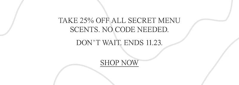 TAKE 25% OFF ALL SECRET MENU SCENTS. NO CODE NEEDED.  DON’T WAIT. ENDS 11.23.