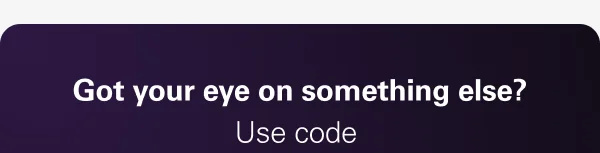 Got your eye on something else?
