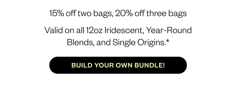 15% off tow bags, 20% off three bags Valid on all 12 Iridescent, year-round blends, and Single Origins! Build you own bundle 15% off tow bags, 20% off three bags Valid on all 12 Iridescent, year-round blends, and Single Origins! Build you own bundle