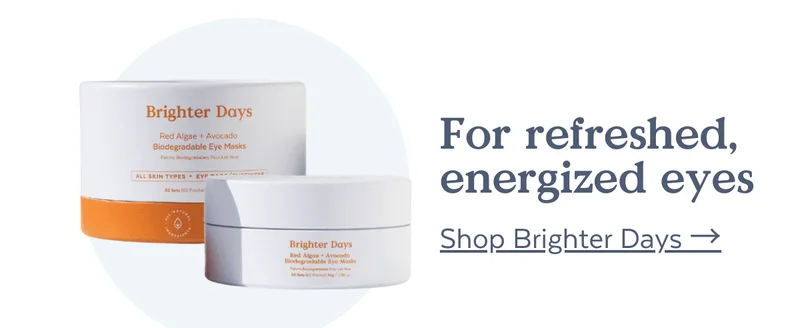For refreshed, energized eyes [SHOP BRIGHTER DAYS] ]