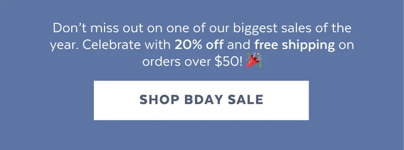 Don’t miss out on one of our biggest sales of the year. Celebrate with 20% off and free shipping on orders over $50! 🎉 [SHOP BDAY SALE]