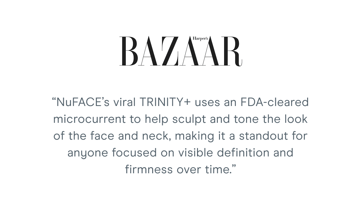 Harper’s Bazaar: “NuFACE’s viral TRINITY+ uses an FDA-cleared microcurrent to help sculpt and tone the look of the face and neck, making it a standout for anyone focused on visible definition and firmness over time.”