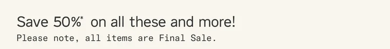 Save 50%* on all these and more! Please note, all Warehouse Sale items are Final Sale.