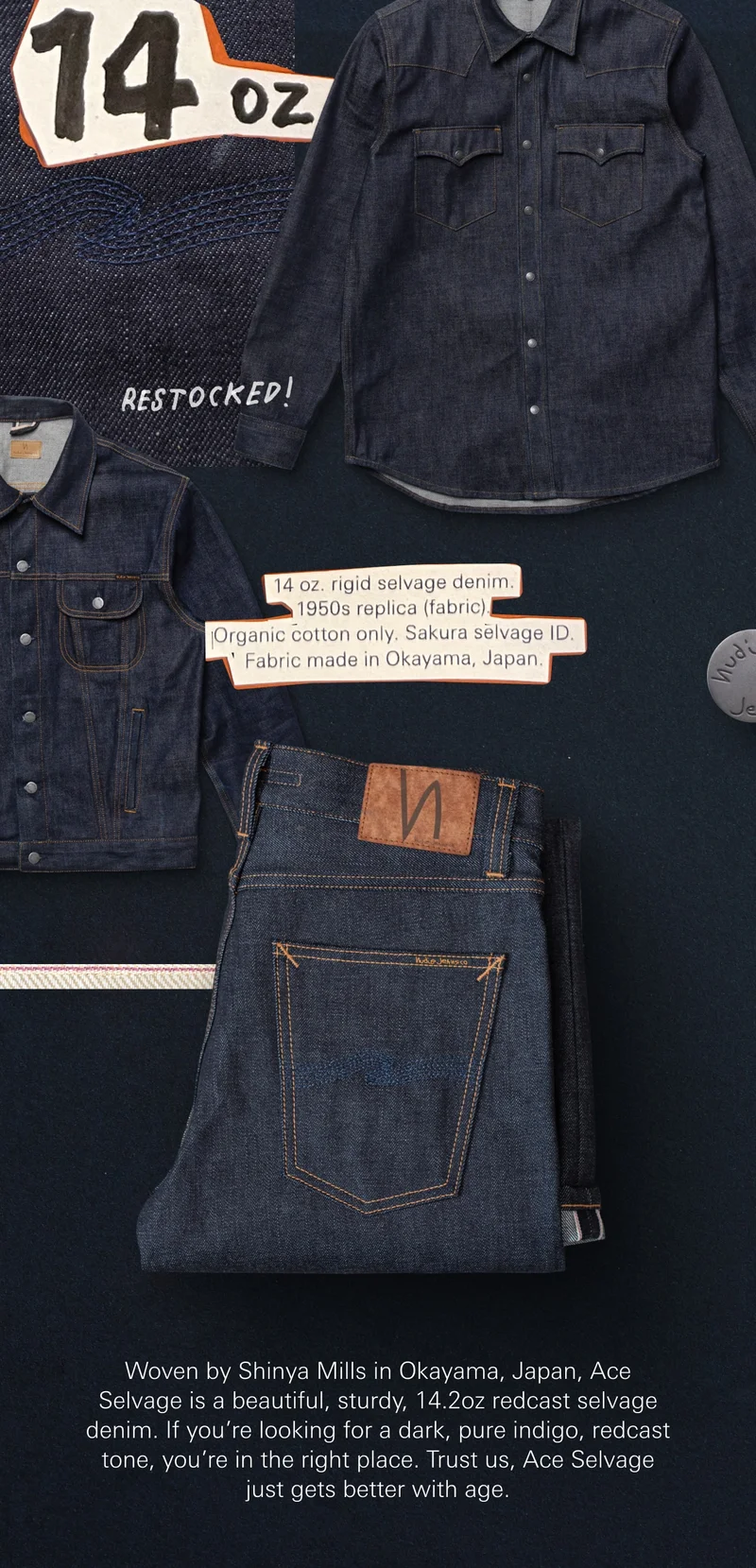 Woven by Shinya Mills in Okayama, Japan, Ace Selvage is a beautiful, sturdy, 14.2oz redcast selvage denim. If you’re looking for a dark, pure indigo, redcast tone, you’re in the right place. Trust us, Ace Selvage just gets better with age.