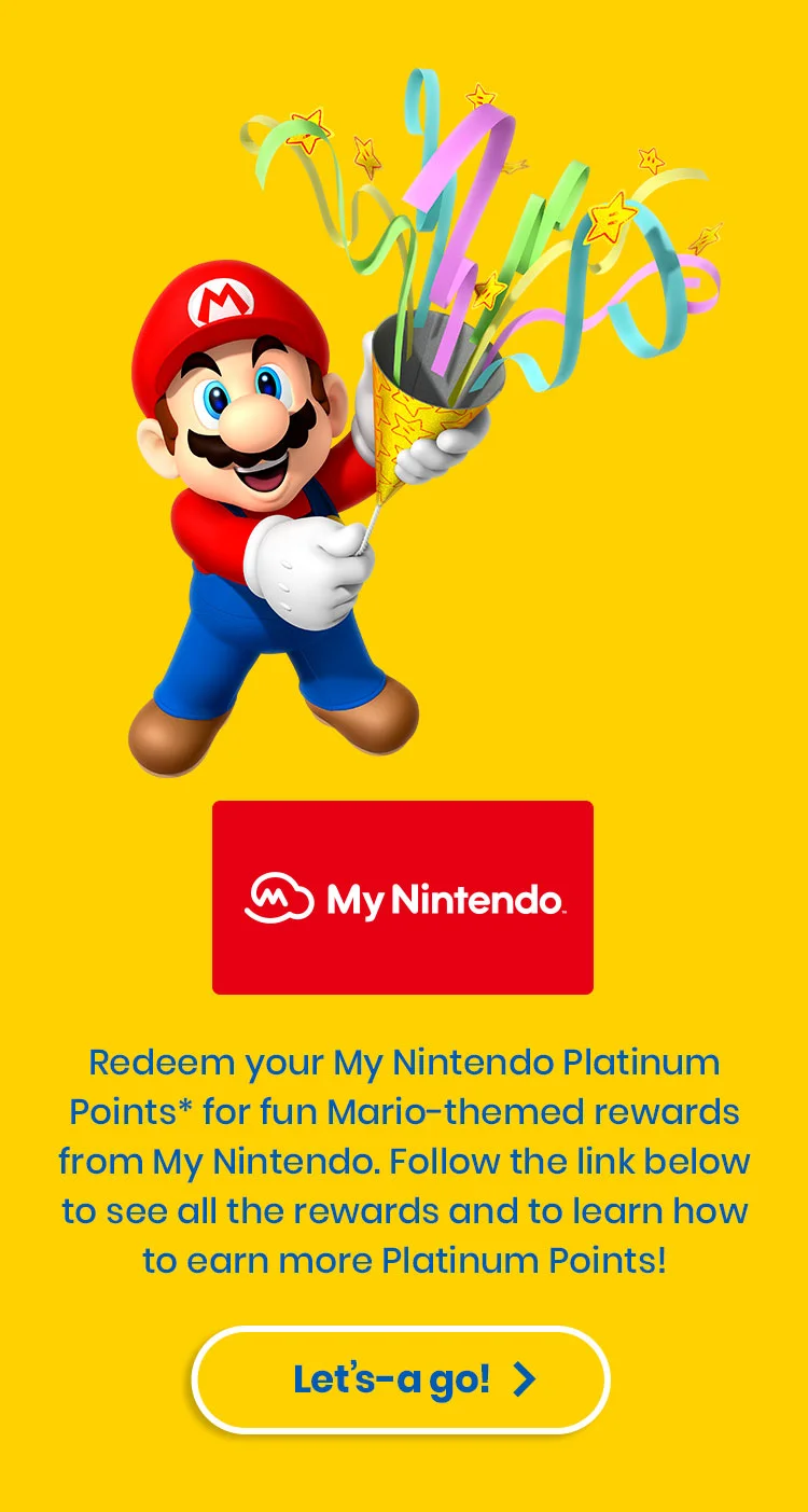 Redeem your My Nintendo Platinum Points* for fun Mario-themed rewards from My Nintendo. Follow the link below to see all the rewards and to learn how to earn more Platinum Points! Let’s-a go!