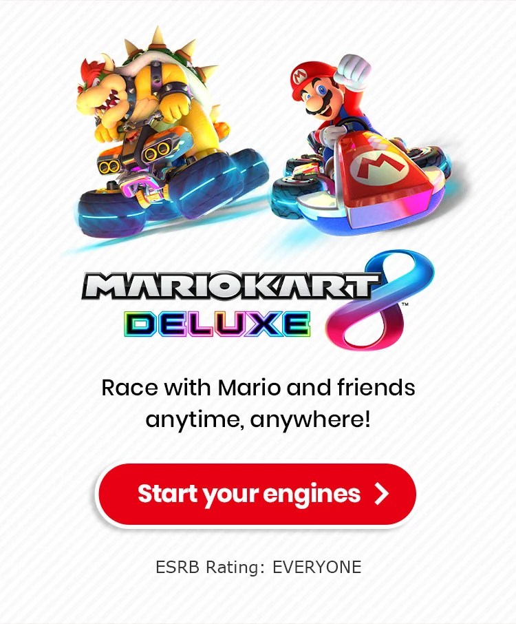 Mario Kart™ 8 Deluxe Race with Mario and friends anytime, anywhere! Start your engines ESRB Rating: EVERYONE