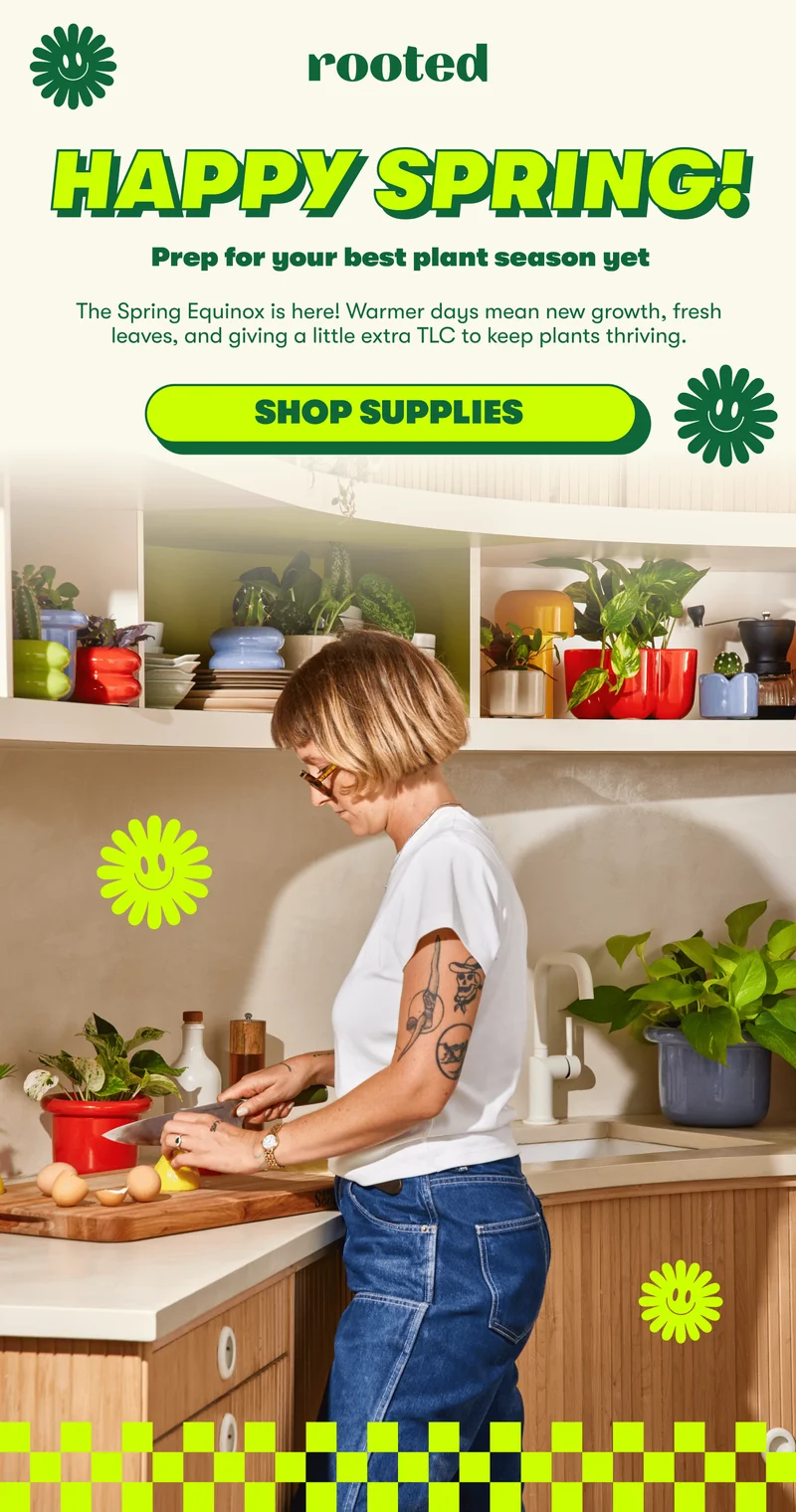 HAPPY SPRING! Prep for your best plant season yet The Spring Equinox is here! Warmer days mean new growth, fresh leaves, and giving a little extra TLC to keep plants thriving.   [SHOP SUPPLIES]