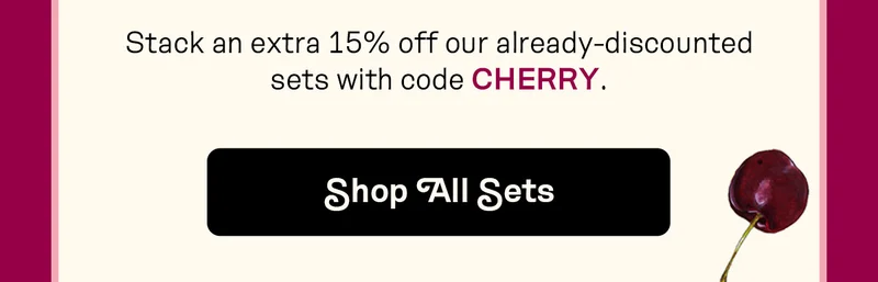 Stack an extra 15% off our already-discounted sets with code CHERRY.