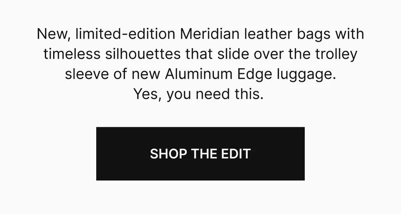 New, limited-edition Meridian leather bags with timeless silhouettes that slide over the trolley sleeve of new Aluminum Edge luggage. Yes, you need this.  SHOP THE EDIT