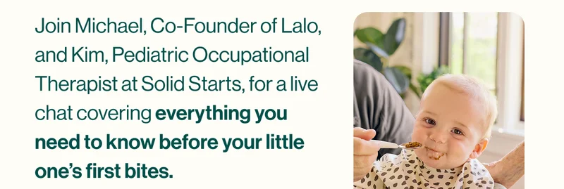 Join Michael, Co-Founder of Lalo, and Kim, Pediatric Occupational Therapist at Solid Starts, for a live chat covering everything you need to know before your little one’s first bites.