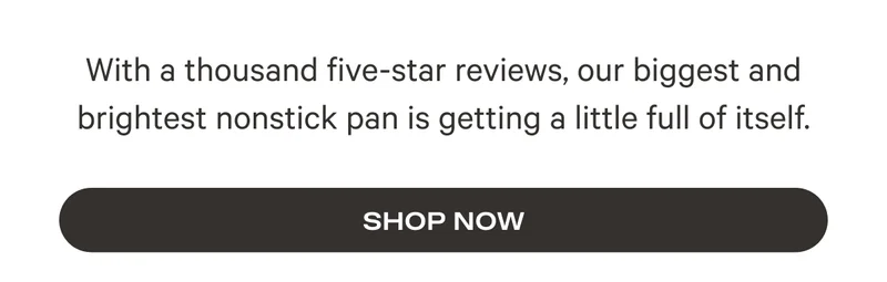 With a thousand five-star reviews, our biggest and brightest nonstick pan is getting a little full of itself.