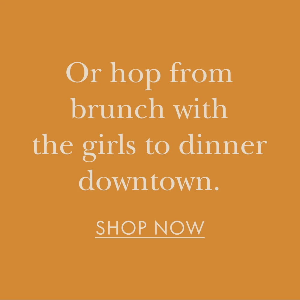 Or hop from brunch with the girls to dinner downtown.