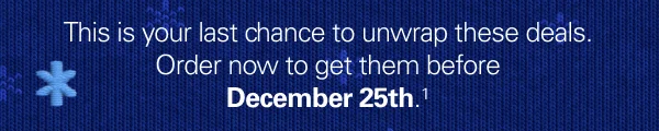 This is your last chance to unwrap these deals. Order now to get them before December 25th. (1)