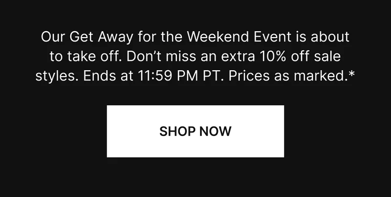Our Get Away for the Weekend Event is about to take off. Don’t miss an extra 10% off sale styles. Ends at 11:59 PM PT. Prices as marked.*
