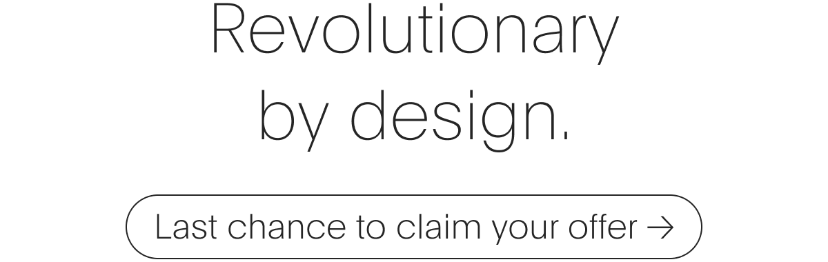 Revolutionary by design. Claim limited time offer.