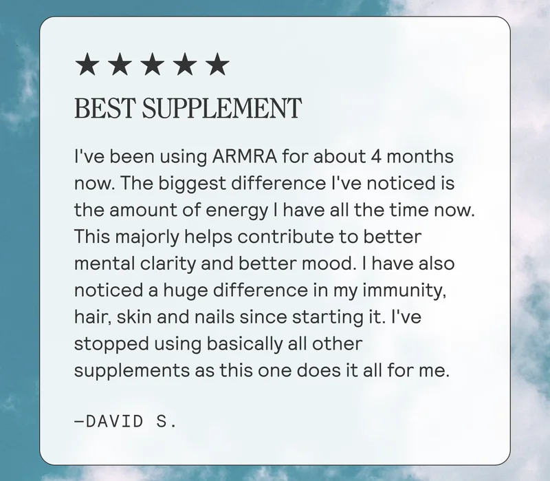 BEST SUPPLEMENT. I've been using ARMRA for about 4 months now. The biggest differenece I've noticed is the amount of energy I have all the time now. This majorly helps contribute to better mental clarity and better mood. I have also noticed a huge difference in my immunity, hair, skin and nails since starting it. I've stopped usinh basically all other supplements as this one does it all for me. - David S.