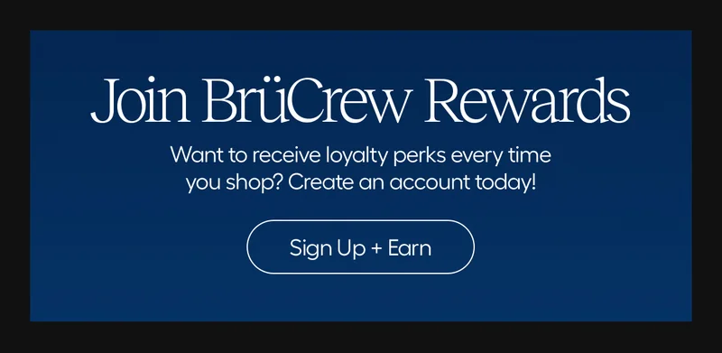 Join BrüCrew Rewards. want to recieve loyalty perks every time you shop? Create an account today!