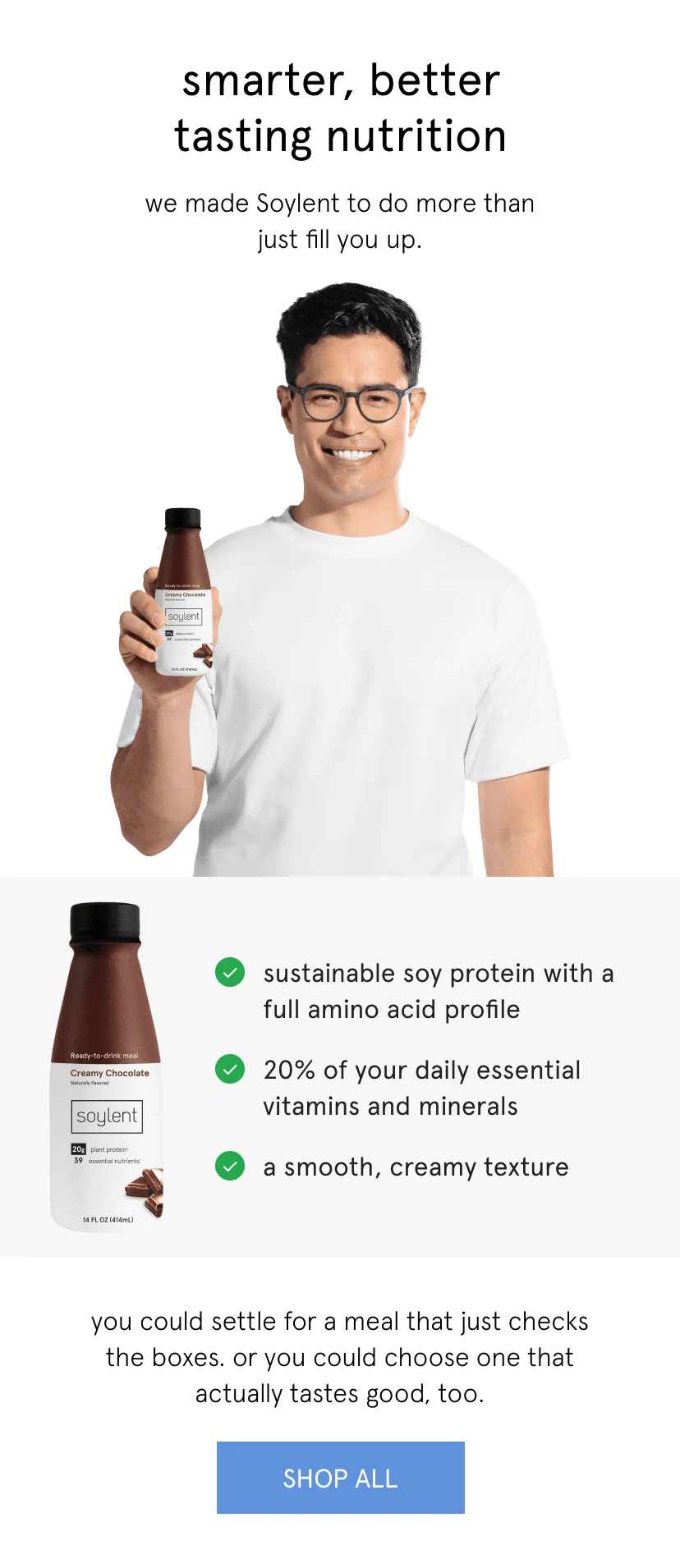 smarter, better tasting nutrition. we made Soylent to do more than just fill you up.