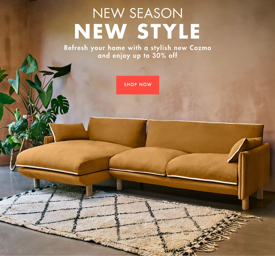 New season, new style - refresh yor home with a stylish new Cozmo and enjoy up to 30% off
