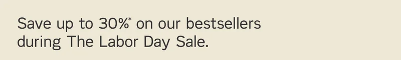 Save up to 30%* on our best sellers during The Labor Day Sale.