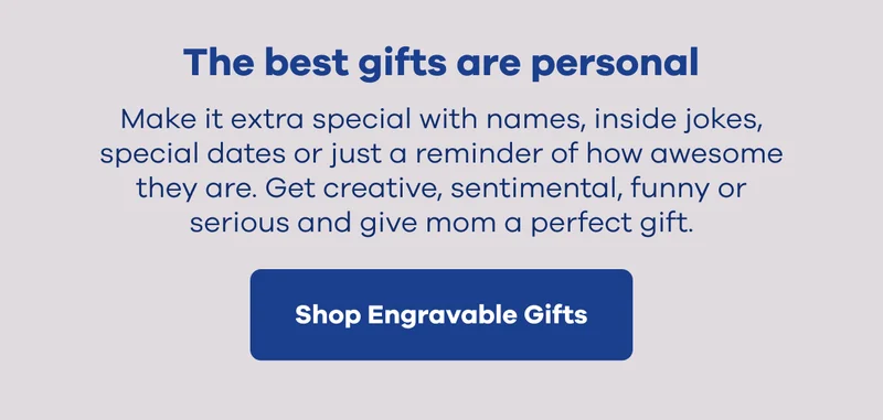 The best gifts are personal. Make it extra special with names, inside jokes, special dates or just a reminder of how awesome they are. Get creative, sentimental, funny or serious and give mom a perfect gift. | Shop Engravable Gifts