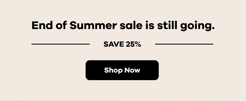 End of Summer Sale is still going. Save 25% | Shop Now