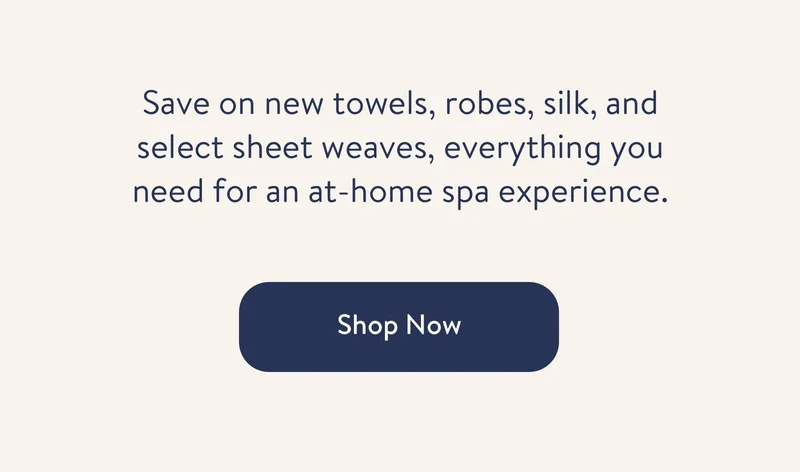 Save on new towels, robes, silk, and home fragrance, everything you need for an at-home spa experience.
