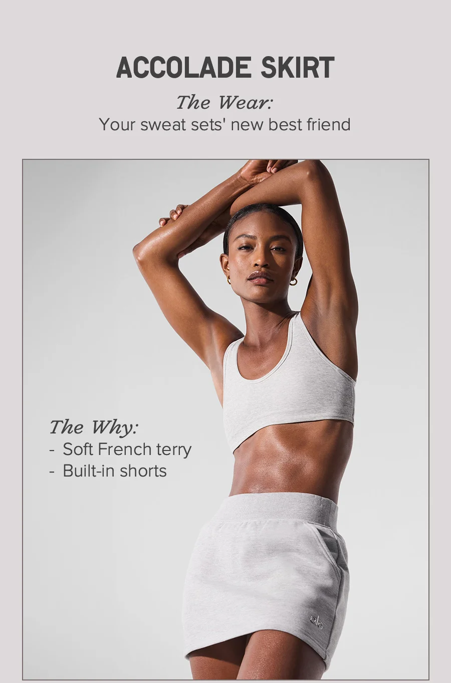 ACCOLADE SKIRT The Wear: Your sweat sets' new best friend. The Why: Soft French Terry, Build-in shorts