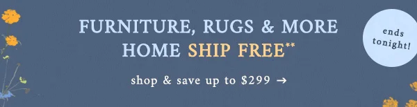 furniture, rugs and more home ship free, shop and shave up to $299, ends tonight!