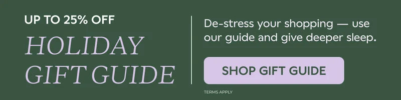UP TO 25% OFF HOLIDAY GIFT GUIDE. De-stress your shopping — use or guide and give deeper sleep. SHOP GIFT GUIDE